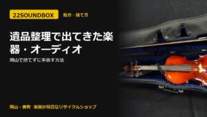 遺品整理で出てきた楽器・オーディオ｜岡山で捨てずに手放す方法（22SOUNDBOX 岡山・表町）