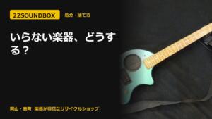 いらない楽器、どうする？売る・あげる・捨てる・引き取りの4択（22SOUNDBOX 岡山・表町）